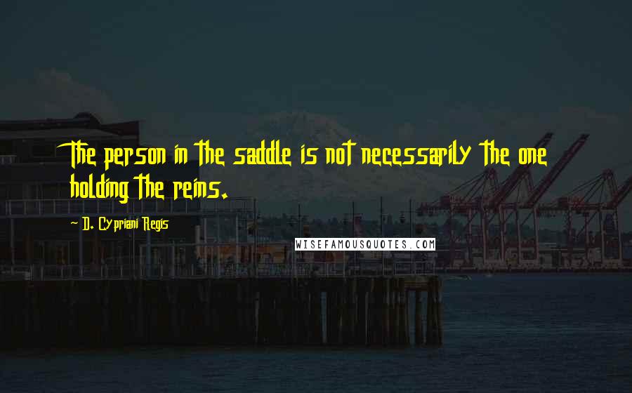D. Cypriani Regis Quotes: The person in the saddle is not necessarily the one holding the reins.