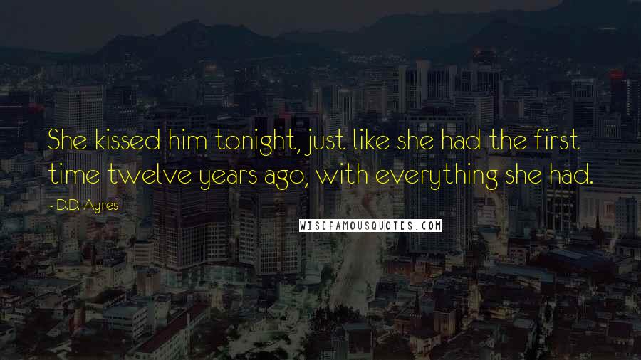 D.D. Ayres Quotes: She kissed him tonight, just like she had the first time twelve years ago, with everything she had.
