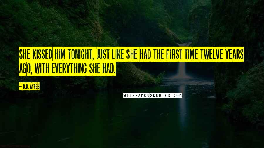 D.D. Ayres Quotes: She kissed him tonight, just like she had the first time twelve years ago, with everything she had.