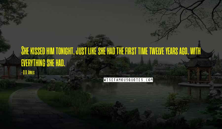 D.D. Ayres Quotes: She kissed him tonight, just like she had the first time twelve years ago, with everything she had.