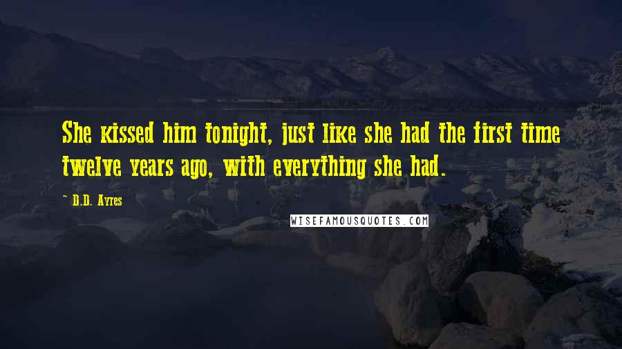 D.D. Ayres Quotes: She kissed him tonight, just like she had the first time twelve years ago, with everything she had.