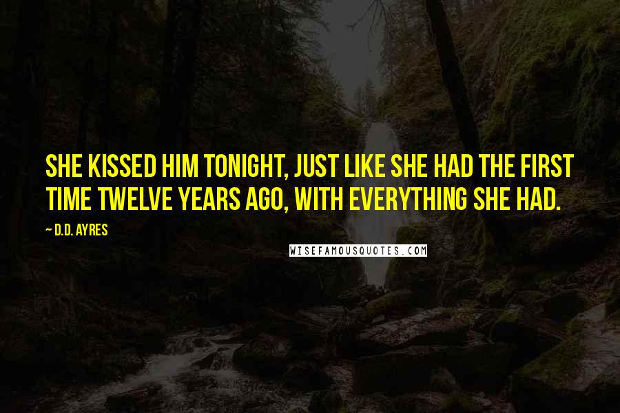 D.D. Ayres Quotes: She kissed him tonight, just like she had the first time twelve years ago, with everything she had.