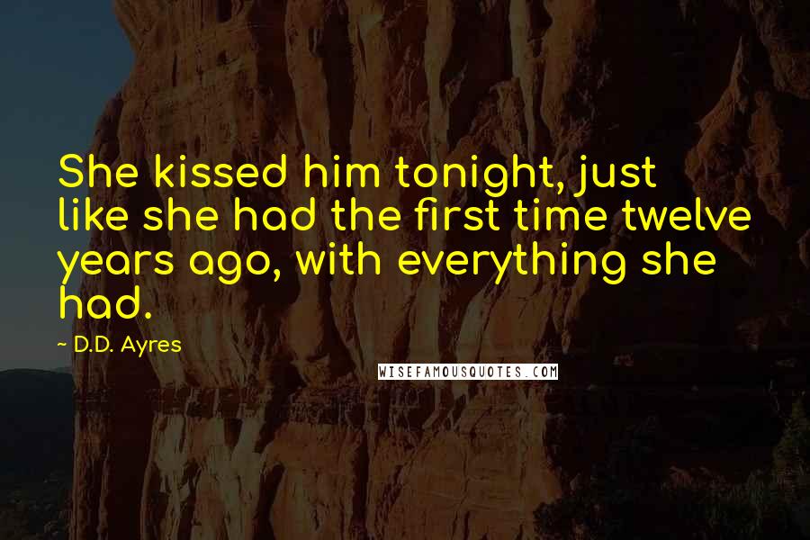 D.D. Ayres Quotes: She kissed him tonight, just like she had the first time twelve years ago, with everything she had.