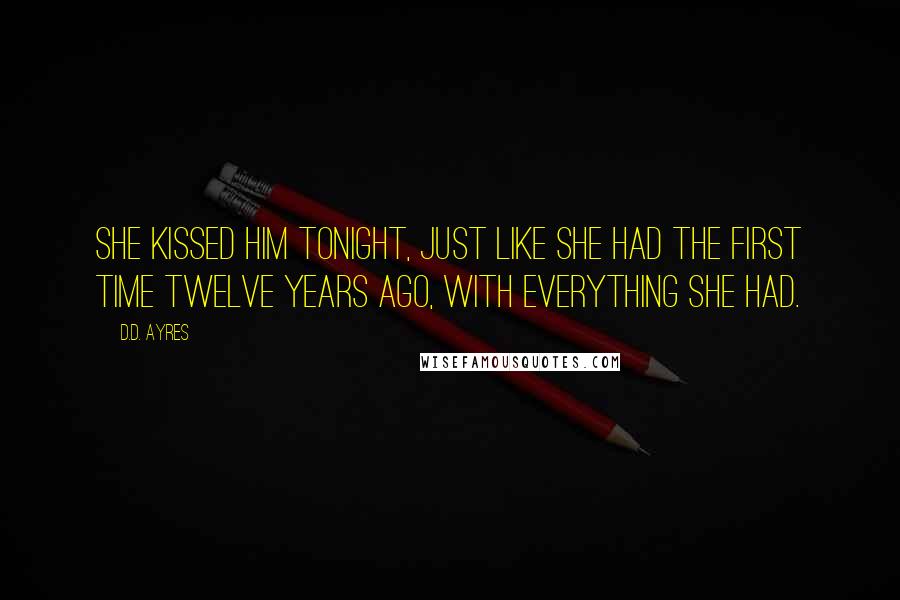 D.D. Ayres Quotes: She kissed him tonight, just like she had the first time twelve years ago, with everything she had.