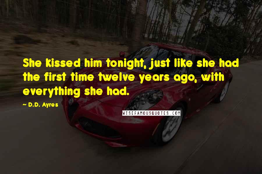 D.D. Ayres Quotes: She kissed him tonight, just like she had the first time twelve years ago, with everything she had.