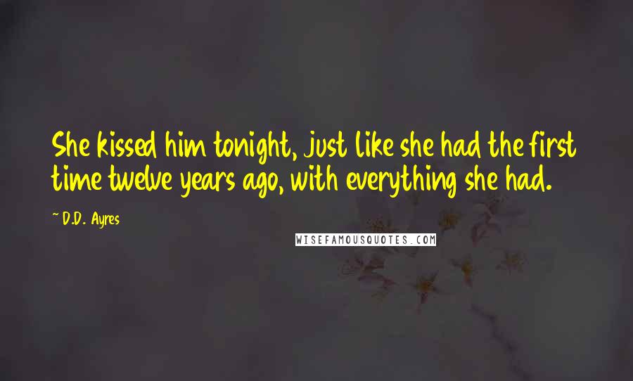 D.D. Ayres Quotes: She kissed him tonight, just like she had the first time twelve years ago, with everything she had.