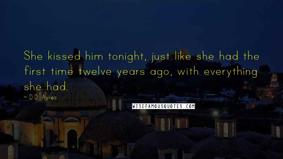D.D. Ayres Quotes: She kissed him tonight, just like she had the first time twelve years ago, with everything she had.