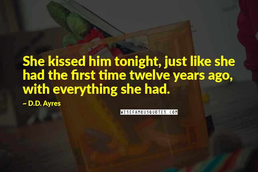 D.D. Ayres Quotes: She kissed him tonight, just like she had the first time twelve years ago, with everything she had.
