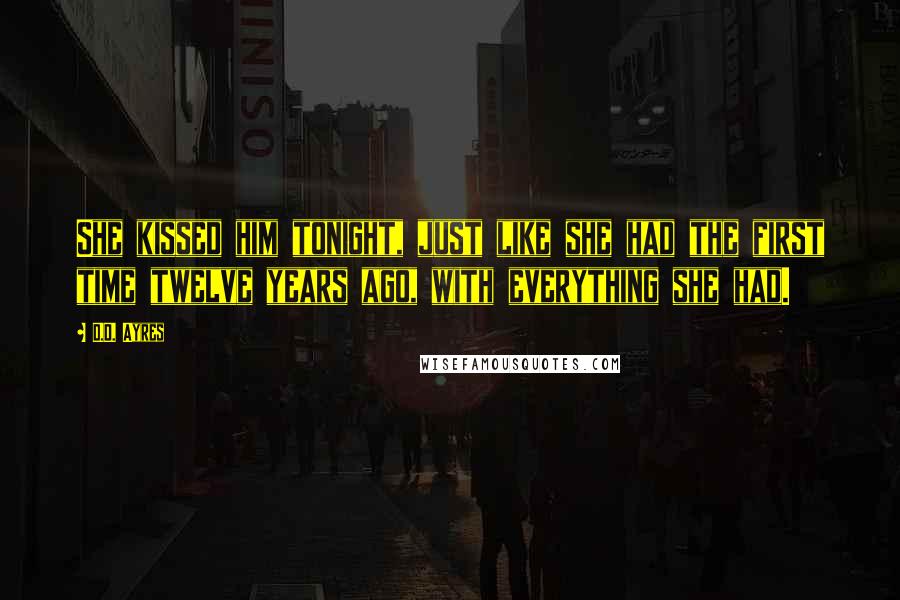 D.D. Ayres Quotes: She kissed him tonight, just like she had the first time twelve years ago, with everything she had.