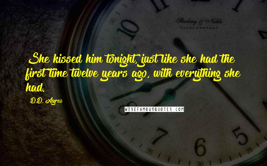 D.D. Ayres Quotes: She kissed him tonight, just like she had the first time twelve years ago, with everything she had.