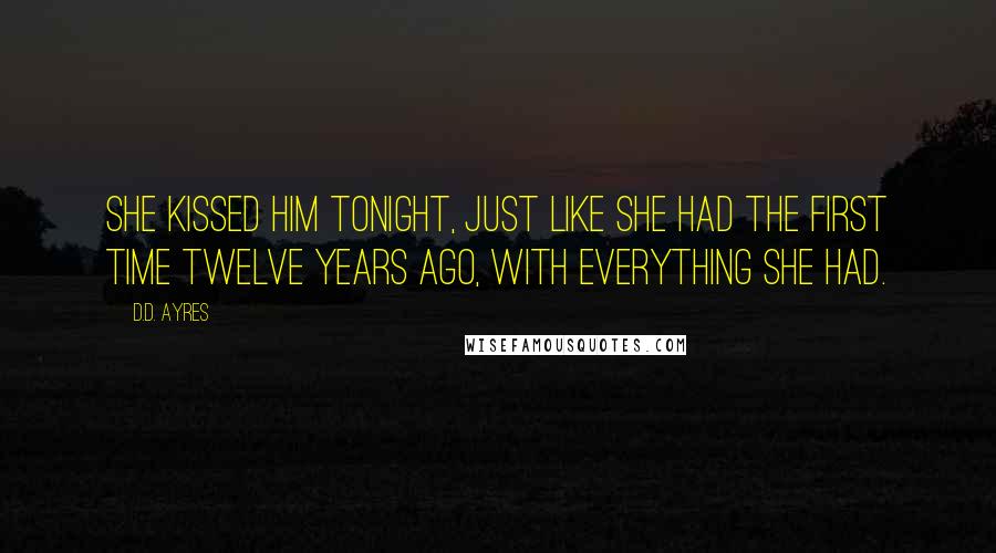 D.D. Ayres Quotes: She kissed him tonight, just like she had the first time twelve years ago, with everything she had.