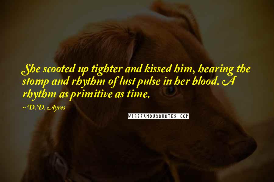 D.D. Ayres Quotes: She scooted up tighter and kissed him, hearing the stomp and rhythm of lust pulse in her blood. A rhythm as primitive as time.