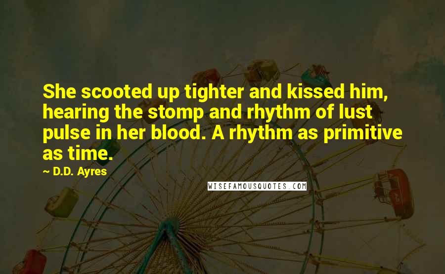 D.D. Ayres Quotes: She scooted up tighter and kissed him, hearing the stomp and rhythm of lust pulse in her blood. A rhythm as primitive as time.