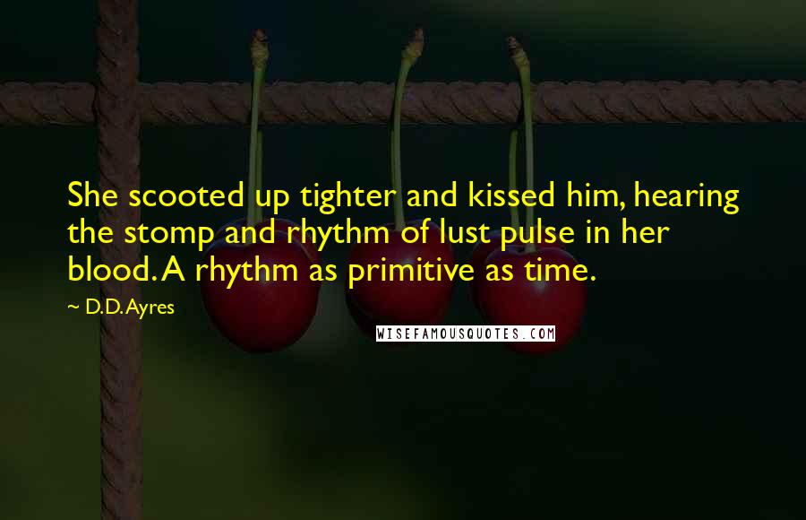 D.D. Ayres Quotes: She scooted up tighter and kissed him, hearing the stomp and rhythm of lust pulse in her blood. A rhythm as primitive as time.