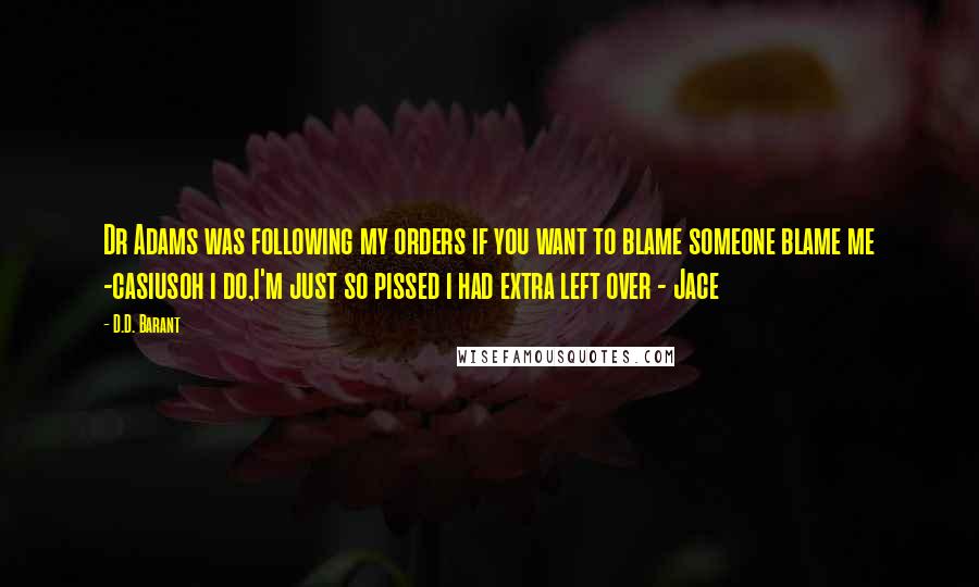 D.D. Barant Quotes: Dr Adams was following my orders if you want to blame someone blame me -casiusoh i do,I'm just so pissed i had extra left over - Jace