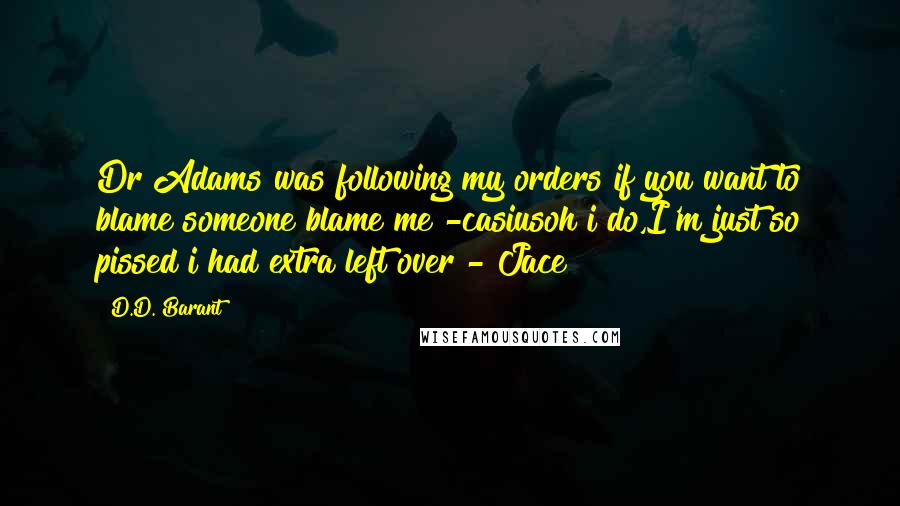 D.D. Barant Quotes: Dr Adams was following my orders if you want to blame someone blame me -casiusoh i do,I'm just so pissed i had extra left over - Jace