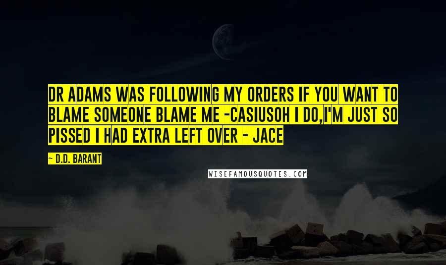 D.D. Barant Quotes: Dr Adams was following my orders if you want to blame someone blame me -casiusoh i do,I'm just so pissed i had extra left over - Jace