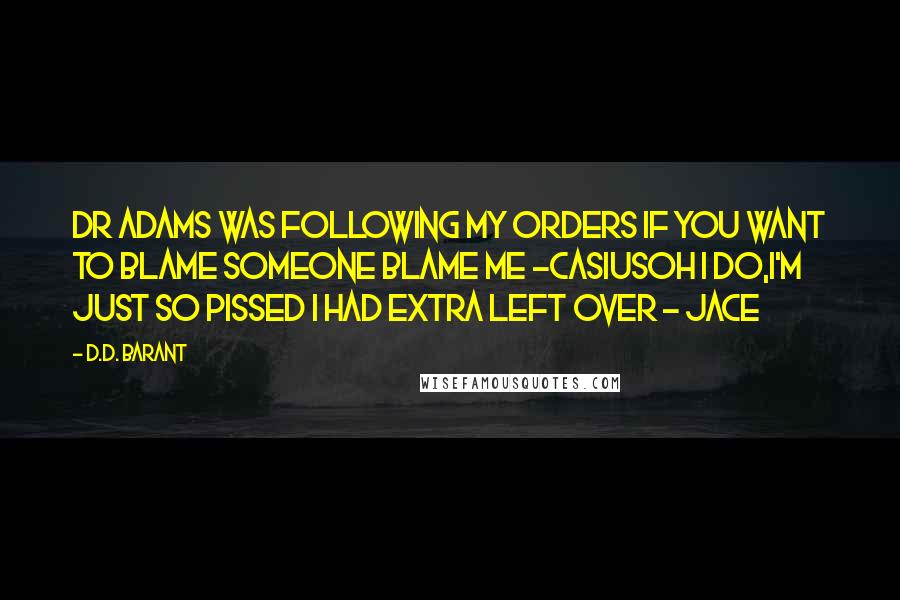 D.D. Barant Quotes: Dr Adams was following my orders if you want to blame someone blame me -casiusoh i do,I'm just so pissed i had extra left over - Jace