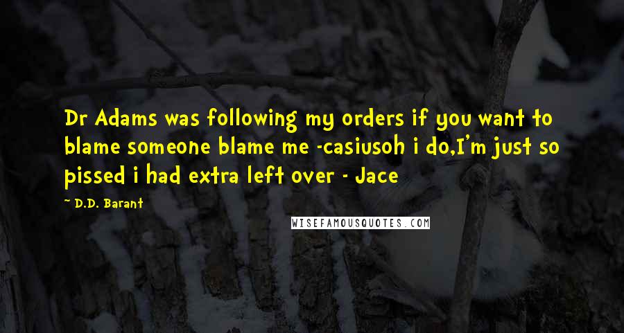 D.D. Barant Quotes: Dr Adams was following my orders if you want to blame someone blame me -casiusoh i do,I'm just so pissed i had extra left over - Jace