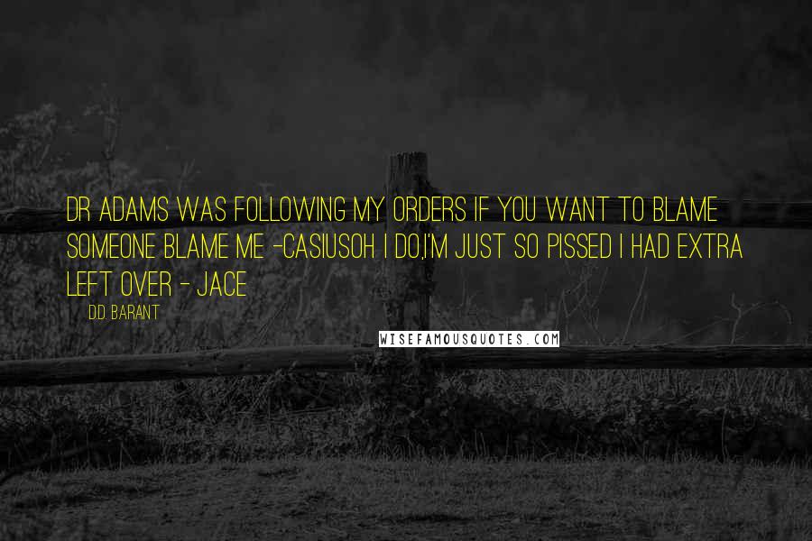 D.D. Barant Quotes: Dr Adams was following my orders if you want to blame someone blame me -casiusoh i do,I'm just so pissed i had extra left over - Jace