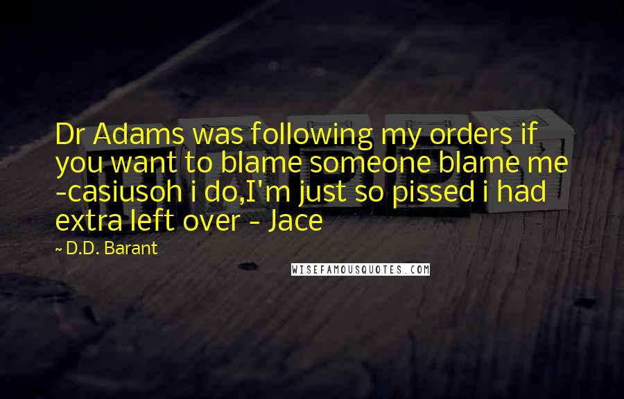 D.D. Barant Quotes: Dr Adams was following my orders if you want to blame someone blame me -casiusoh i do,I'm just so pissed i had extra left over - Jace