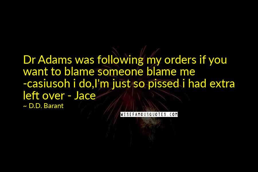 D.D. Barant Quotes: Dr Adams was following my orders if you want to blame someone blame me -casiusoh i do,I'm just so pissed i had extra left over - Jace