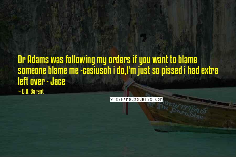 D.D. Barant Quotes: Dr Adams was following my orders if you want to blame someone blame me -casiusoh i do,I'm just so pissed i had extra left over - Jace