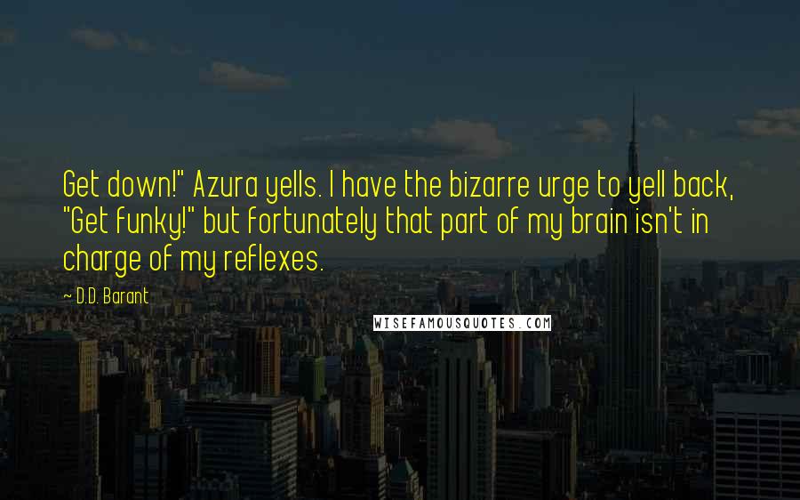 D.D. Barant Quotes: Get down!" Azura yells. I have the bizarre urge to yell back, "Get funky!" but fortunately that part of my brain isn't in charge of my reflexes.