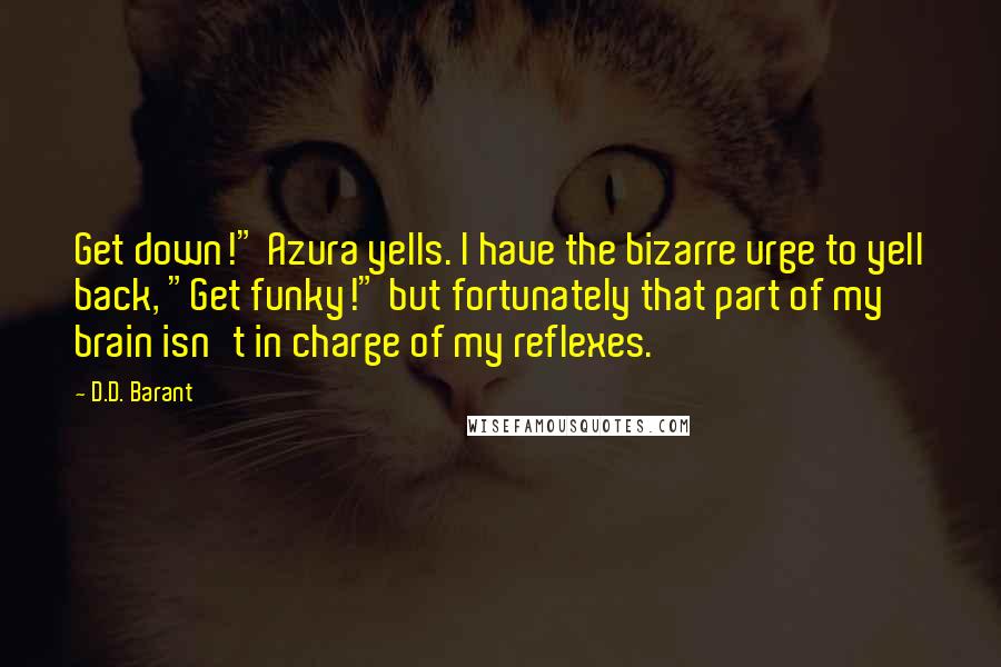 D.D. Barant Quotes: Get down!" Azura yells. I have the bizarre urge to yell back, "Get funky!" but fortunately that part of my brain isn't in charge of my reflexes.