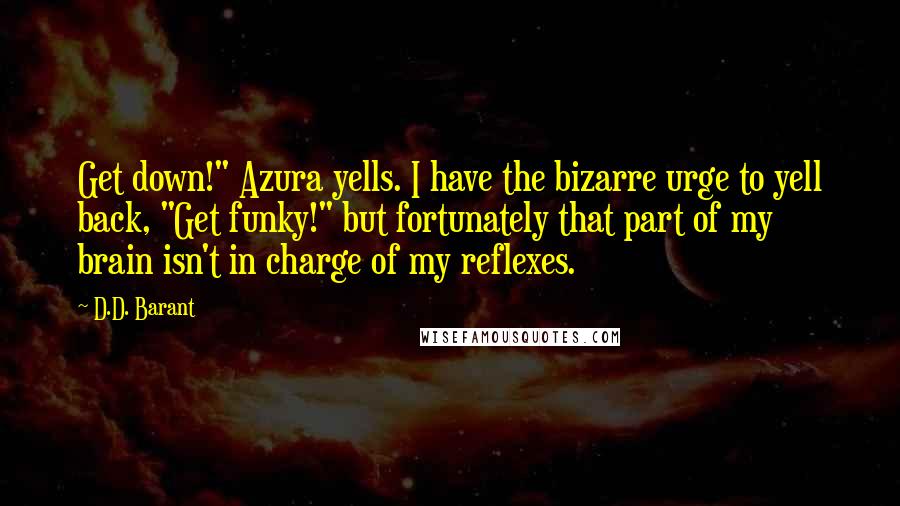 D.D. Barant Quotes: Get down!" Azura yells. I have the bizarre urge to yell back, "Get funky!" but fortunately that part of my brain isn't in charge of my reflexes.