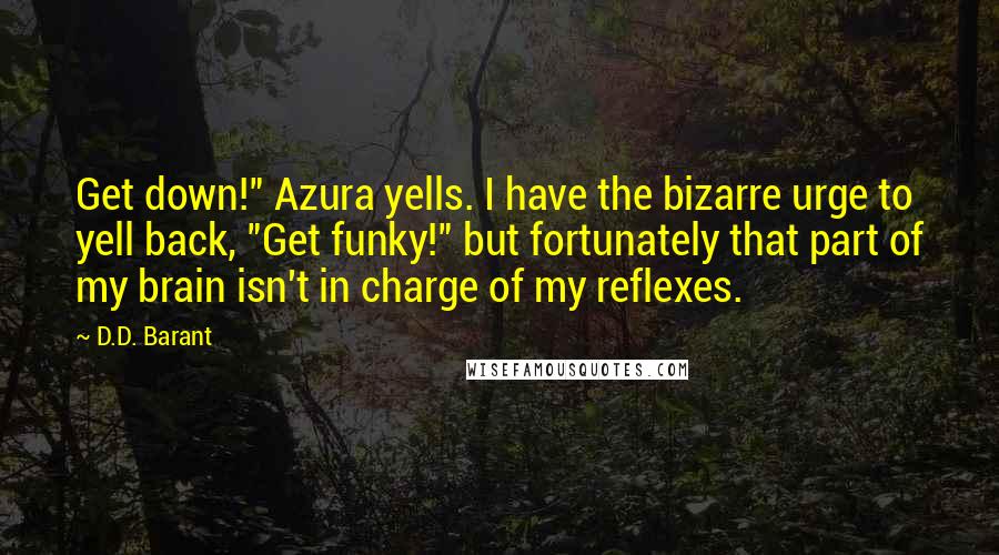 D.D. Barant Quotes: Get down!" Azura yells. I have the bizarre urge to yell back, "Get funky!" but fortunately that part of my brain isn't in charge of my reflexes.