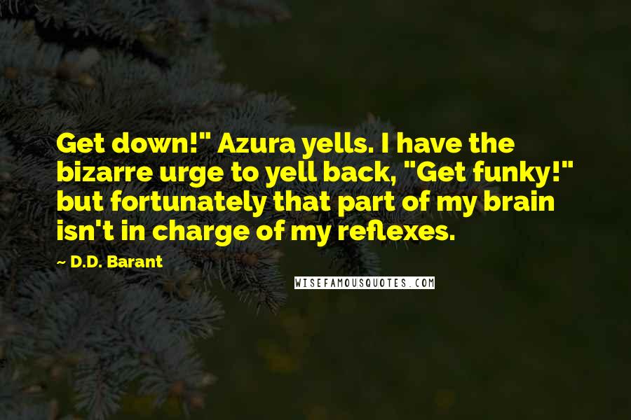 D.D. Barant Quotes: Get down!" Azura yells. I have the bizarre urge to yell back, "Get funky!" but fortunately that part of my brain isn't in charge of my reflexes.