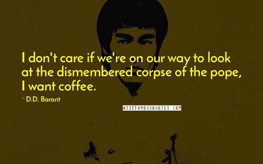 D.D. Barant Quotes: I don't care if we're on our way to look at the dismembered corpse of the pope, I want coffee.