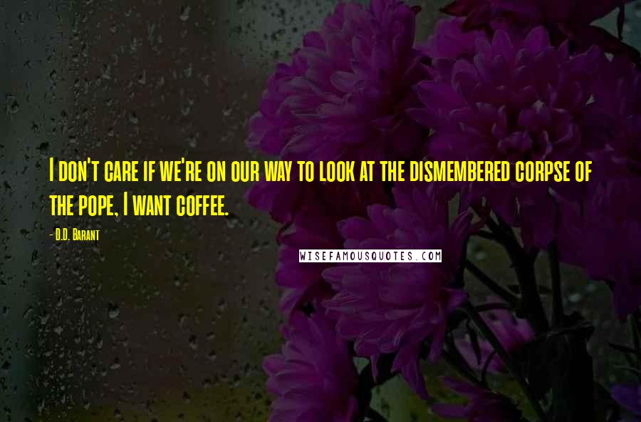 D.D. Barant Quotes: I don't care if we're on our way to look at the dismembered corpse of the pope, I want coffee.