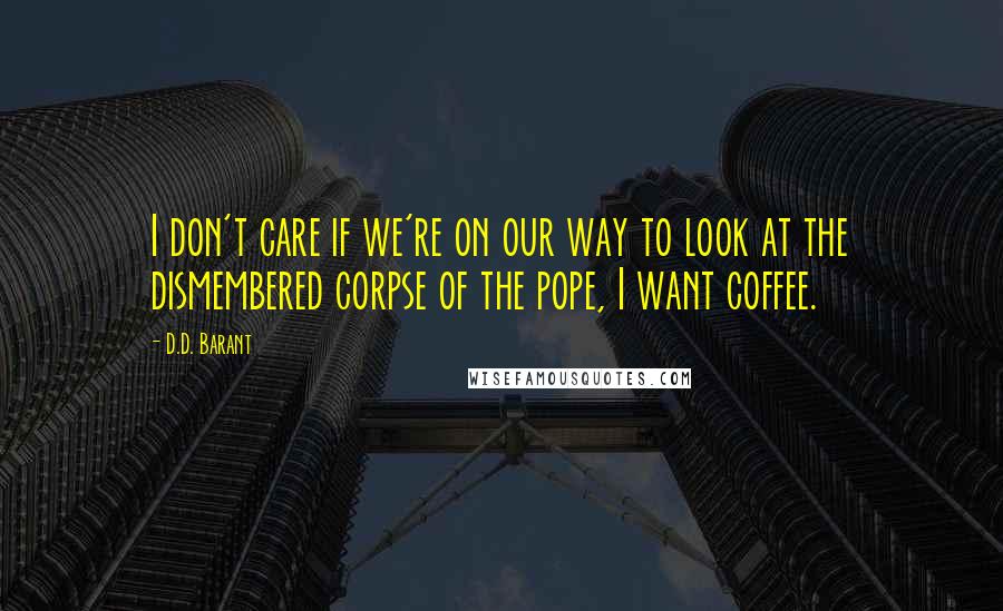 D.D. Barant Quotes: I don't care if we're on our way to look at the dismembered corpse of the pope, I want coffee.