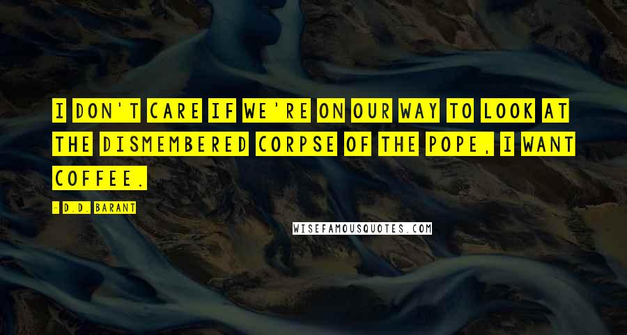 D.D. Barant Quotes: I don't care if we're on our way to look at the dismembered corpse of the pope, I want coffee.