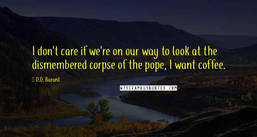 D.D. Barant Quotes: I don't care if we're on our way to look at the dismembered corpse of the pope, I want coffee.