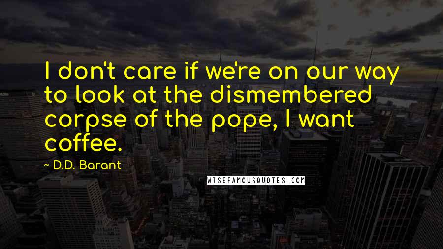 D.D. Barant Quotes: I don't care if we're on our way to look at the dismembered corpse of the pope, I want coffee.