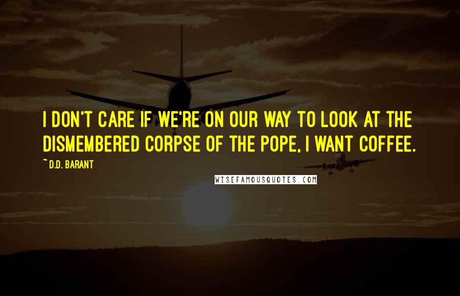D.D. Barant Quotes: I don't care if we're on our way to look at the dismembered corpse of the pope, I want coffee.