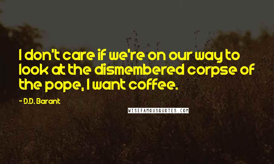 D.D. Barant Quotes: I don't care if we're on our way to look at the dismembered corpse of the pope, I want coffee.