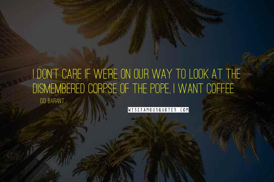 D.D. Barant Quotes: I don't care if we're on our way to look at the dismembered corpse of the pope, I want coffee.