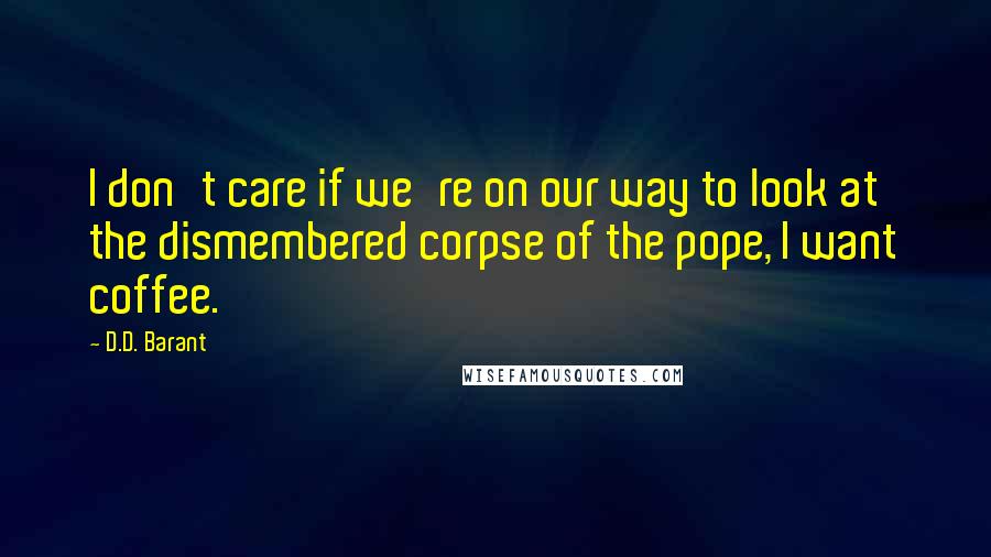 D.D. Barant Quotes: I don't care if we're on our way to look at the dismembered corpse of the pope, I want coffee.
