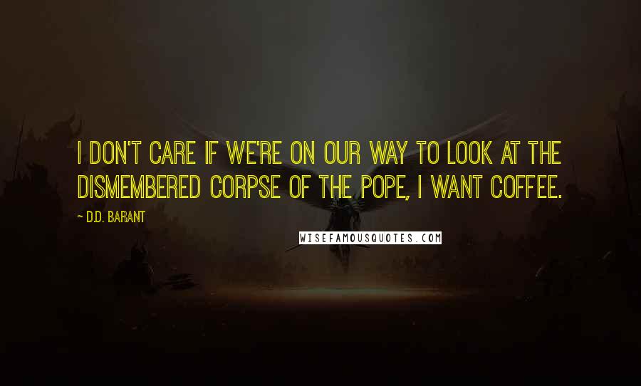 D.D. Barant Quotes: I don't care if we're on our way to look at the dismembered corpse of the pope, I want coffee.