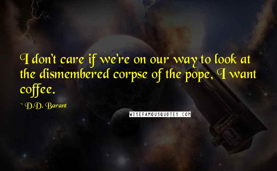 D.D. Barant Quotes: I don't care if we're on our way to look at the dismembered corpse of the pope, I want coffee.