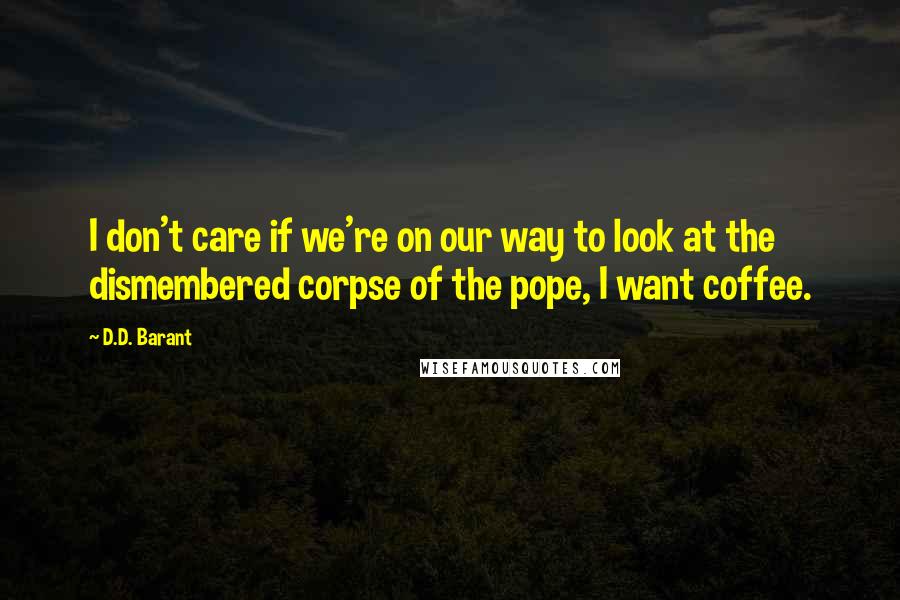 D.D. Barant Quotes: I don't care if we're on our way to look at the dismembered corpse of the pope, I want coffee.