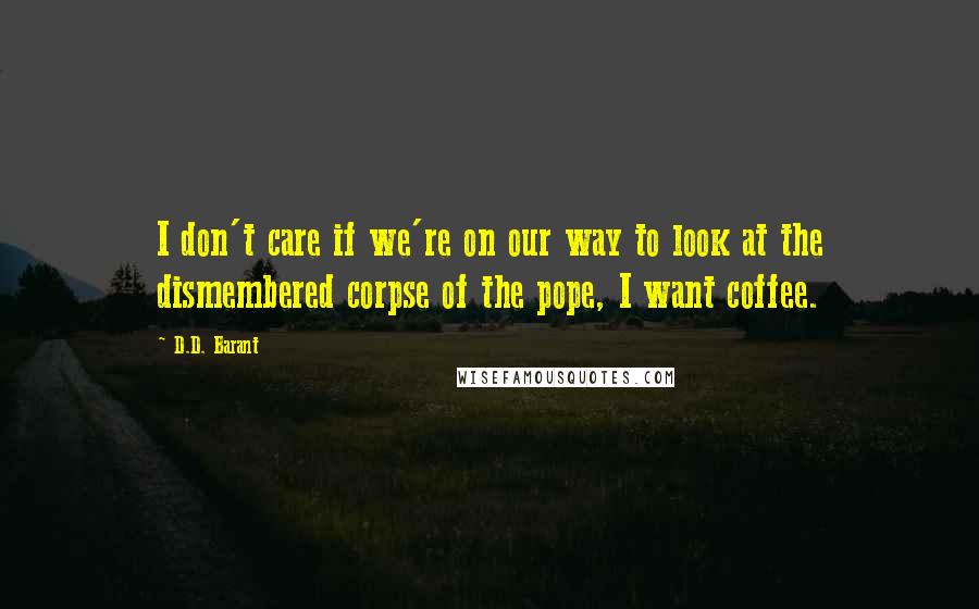 D.D. Barant Quotes: I don't care if we're on our way to look at the dismembered corpse of the pope, I want coffee.