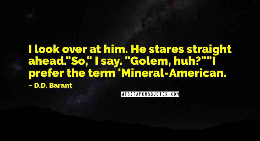 D.D. Barant Quotes: I look over at him. He stares straight ahead."So," I say. "Golem, huh?""I prefer the term 'Mineral-American.