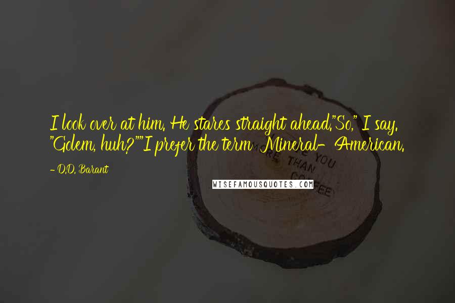 D.D. Barant Quotes: I look over at him. He stares straight ahead."So," I say. "Golem, huh?""I prefer the term 'Mineral-American.