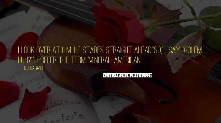 D.D. Barant Quotes: I look over at him. He stares straight ahead."So," I say. "Golem, huh?""I prefer the term 'Mineral-American.