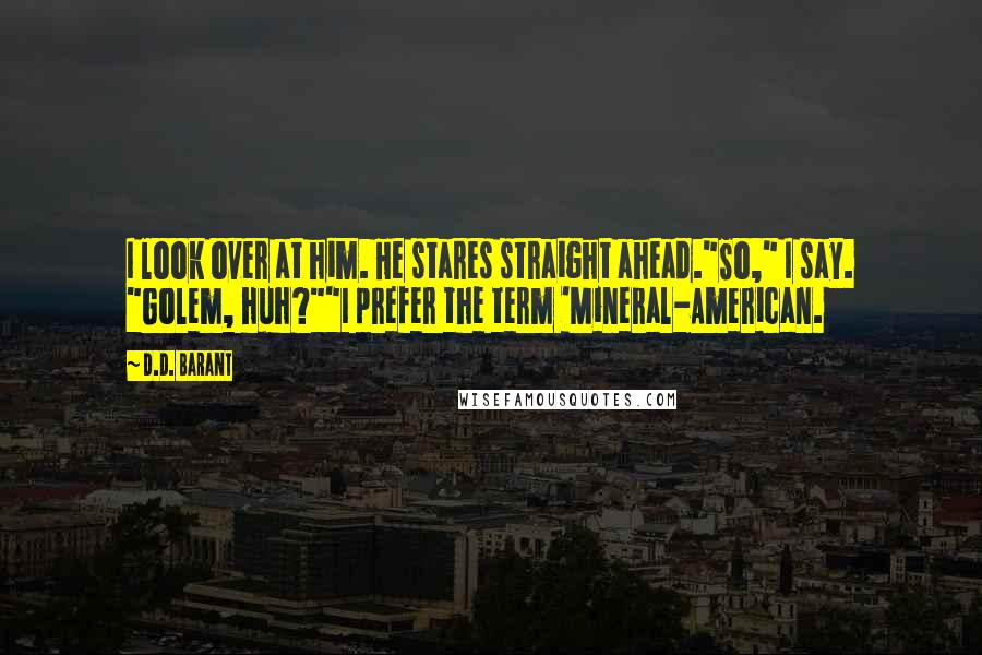 D.D. Barant Quotes: I look over at him. He stares straight ahead."So," I say. "Golem, huh?""I prefer the term 'Mineral-American.